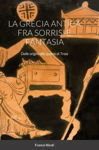 La Grecia Antica Fra Sorrisi E Fantasia: Dalle Origini Alla Guerra Di Troia (Italian Edition)