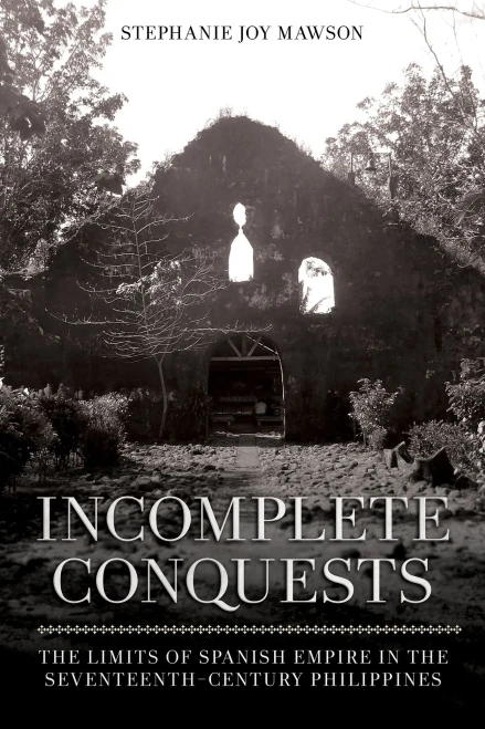 Incomplete Conquests: The Limits Of Spanish Empire In The Seventeenth-Century Philippines