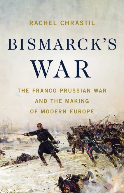 Bismarck'S War: The Franco-Prussian War And The Making Of Modern Europe