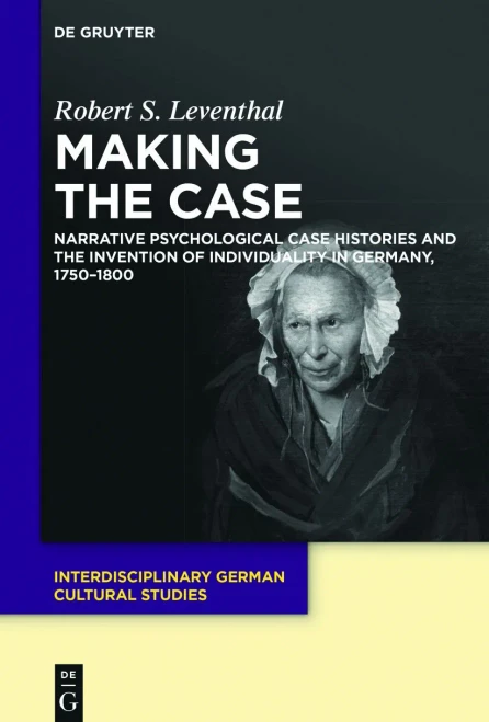 Making The Case: Narrative Psychological Case Histories And The Invention Of Individuality In Germany, 1750-1800 (Interdisciplinary German Cultural Studies)