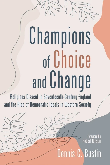 Champions Of Choice And Change: Religious Dissent In Seventeenth-Century England And The Rise Of Democratic Ideals In Western Society