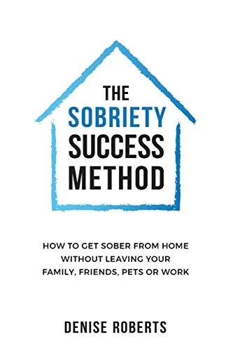 The Sobriety Success Method: How to get sober from home without leaving your family, friends, pets or work