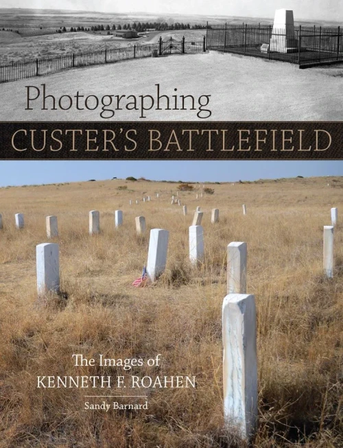 Photographing Custer'S Battlefield: The Images Of Kenneth F. Roahen