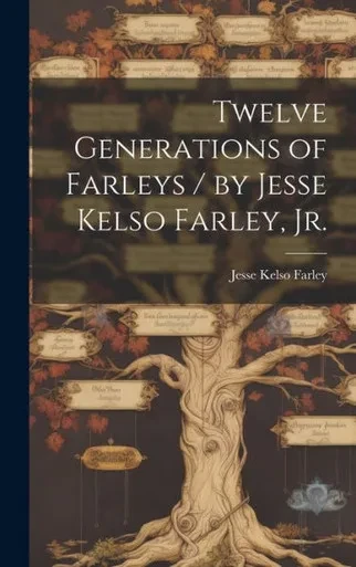 Twelve Generations Of Farleys / By Jesse Kelso Farley, Jr.
