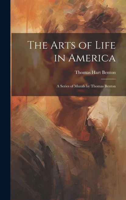 The Arts Of Life In America: A Series Of Murals By Thomas Benton
