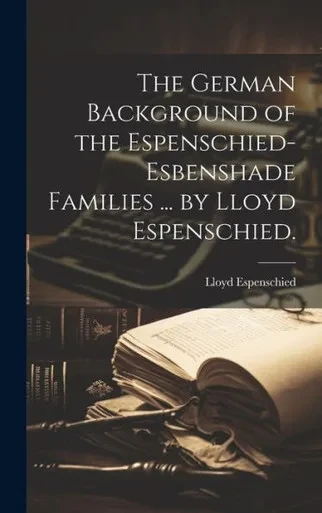The German Background Of The Espenschied-Esbenshade Families ... By Lloyd Espenschied.