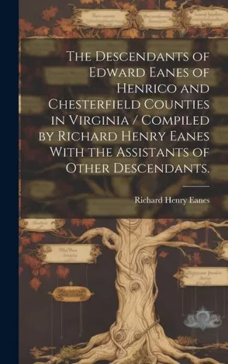The Descendants Of Edward Eanes Of Henrico And Chesterfield Counties In Virginia / Compiled By Richard Henry Eanes With The Assistants Of Other Descendants.
