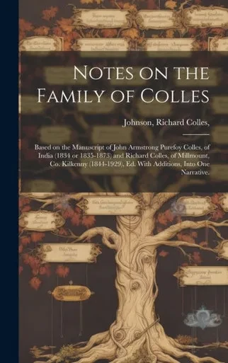 Notes On The Family Of Colles; Based On The Manuscript Of John Armstrong Purefoy Colles, Of India (1834 Or 1835-1873) And Richard Colles, Of ... Ed. With Additions, Into One Narrative.