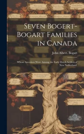 Seven Bogert-Bogart Families In Canada; Whose Ancestors Were Among The Early Dutch Settlers Of New Netherland.