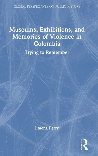 Museums, Exhibitions, And Memories Of Violence In Colombia (Global Perspectives On Public History)
