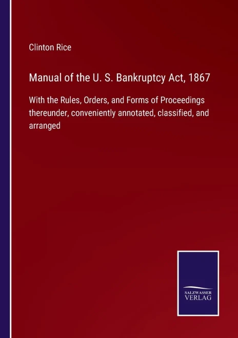 Manual Of The U. S. Bankruptcy Act, 1867: With The Rules, Orders, And Forms Of Proceedings Thereunder, Conveniently Annotated, Classified, And Arranged (Paperback)