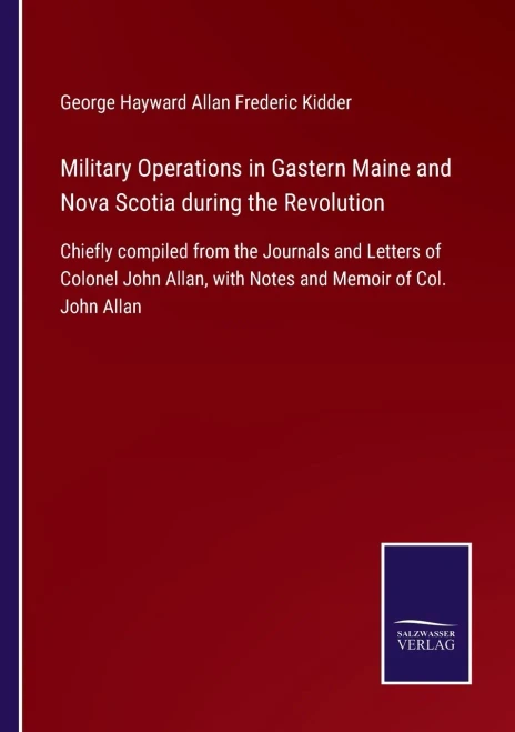Military Operations In Gastern Maine And Nova Scotia During The Revolution: Chiefly Compiled From The Journals And Letters Of Colonel John Allan, With Notes And Memoir Of Col. John Allan (Paperback)