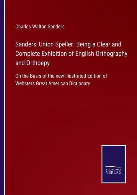 Sanders' Union Speller. Being A Clear And Complete Exhibition Of English Orthography And Orthoepy: On The Basis Of The New Illustrated Edition Of Websters Great American Dictionary (Paperback)