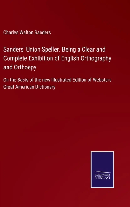 Sanders' Union Speller. Being A Clear And Complete Exhibition Of English Orthography And Orthoepy: On The Basis Of The New Illustrated Edition Of Websters Great American Dictionary (Hardcover)