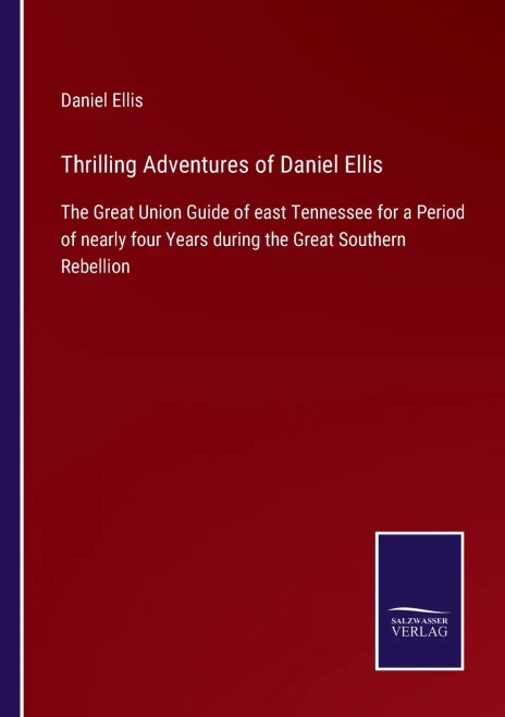 Thrilling Adventures Of Daniel Ellis: The Great Union Guide Of East Tennessee For A Period Of Nearly Four Years During The Great Southern Rebellion (Paperback)
