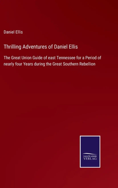 Thrilling Adventures Of Daniel Ellis: The Great Union Guide Of East Tennessee For A Period Of Nearly Four Years During The Great Southern Rebellion (Hardcover)