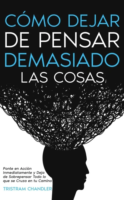 Cómo Dejar De Pensar Demasiado Las Cosas: Ponte En Acción Inmediatamente Y Deja De Sobrepensar Todo Lo Que Se Cruza En Tu Camino (Spanish Edition)