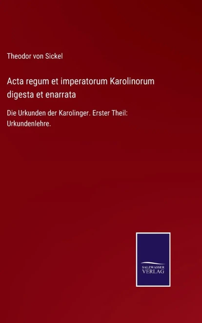 Acta Regum Et Imperatorum Karolinorum Digesta Et Enarrata: Die Urkunden Der Karolinger. Erster Theil: Urkundenlehre. (German Edition) (Hardcover)