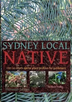 Sydney Local Native: 150 In-Depth Native Plant Profiles For Gardeners