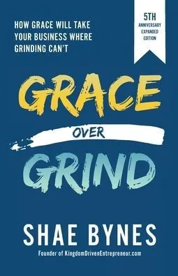 Grace Over Grind: How Grace Will Take Your Business Where Grinding Can'T (5Th Anniversary Expanded Edition)