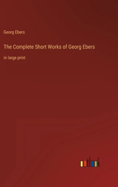 The Complete Short Works Of Georg Ebers: In Large Print
