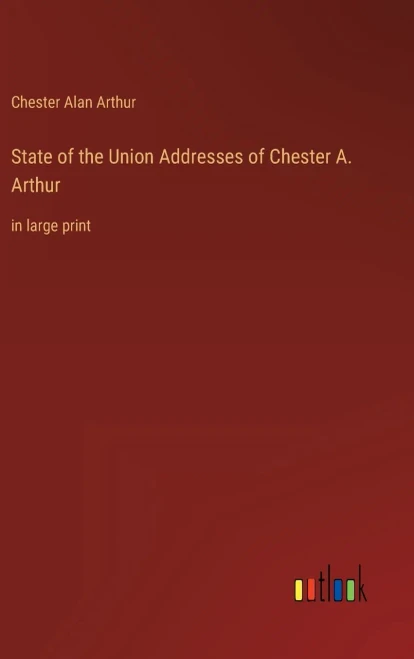 State Of The Union Addresses Of Chester A. Arthur: In Large Print