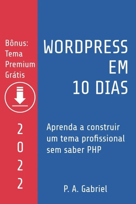 Wordpress Em 10 Dias - Edição 2022: Aprenda A Construir Um Tema Profissional Sem Saber Php (Portuguese Edition)