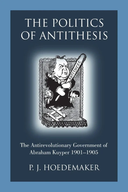 The Politics Of Antithesis: The Antirevolutionary Government Of Abraham Kuyper 1901-1905