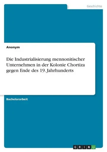 Die Industrialisierung Mennonitischer Unternehmen In Der Kolonie Chortiza Gegen Ende Des 19. Jahrhunderts (German Edition)