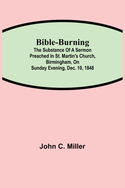 Bible-Burning; The Substance Of A Sermon Preached In St. Martin'S Church, Birmingham, On Sunday Evening, Dec. 10, 1848