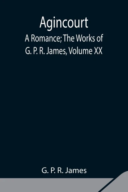 Agincourt: A Romance; The Works Of G. P. R. James, Volume Xx