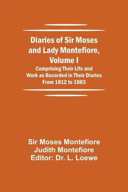 Diaries Of Sir Moses And Lady Montefiore, Volume I Comprising Their Life And Work As Recorded In Their Diaries From 1812 To 1883