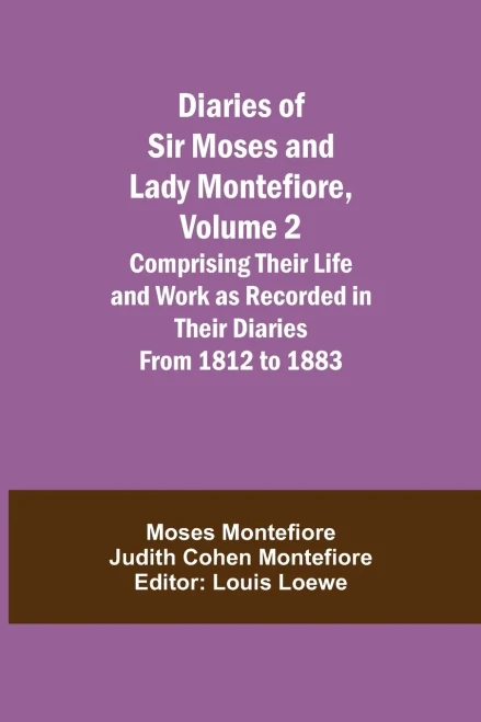 Diaries Of Sir Moses And Lady Montefiore, Volume 2 Comprising Their Life And Work As Recorded In Their Diaries From 1812 To 1883