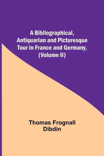 A Bibliographical, Antiquarian And Picturesque Tour In France And Germany, (Volume Ii)