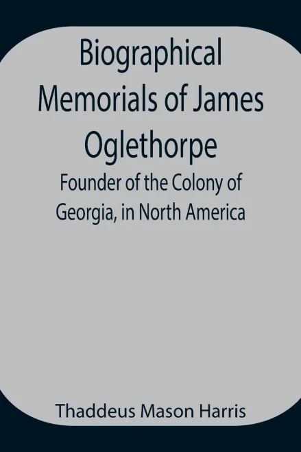 Biographical Memorials Of James Oglethorpe; Founder Of The Colony Of Georgia, In North America.
