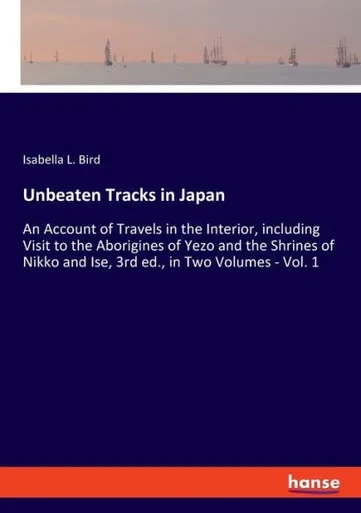 Unbeaten Tracks In Japan: An Account Of Travels In The Interior, Including Visit To The Aborigines Of Yezo And The Shrines Of Nikko And Ise, 3Rd Ed., In Two Volumes - Vol. 1