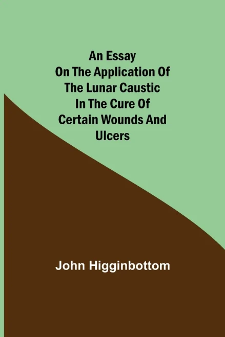 An Essay On The Application Of The Lunar Caustic In The Cure Of Certain Wounds And Ulcers