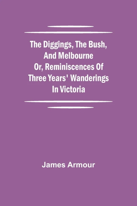 The Diggings, The Bush, And Melbourne Or, Reminiscences Of Three Years' Wanderings In Victoria
