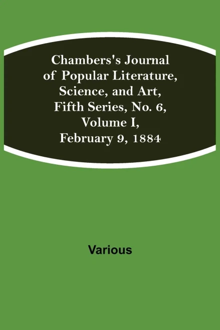 Chambers'S Journal Of Popular Literature, Science, And Art, Fifth Series, No. 6, Volume I, February 9, 1884