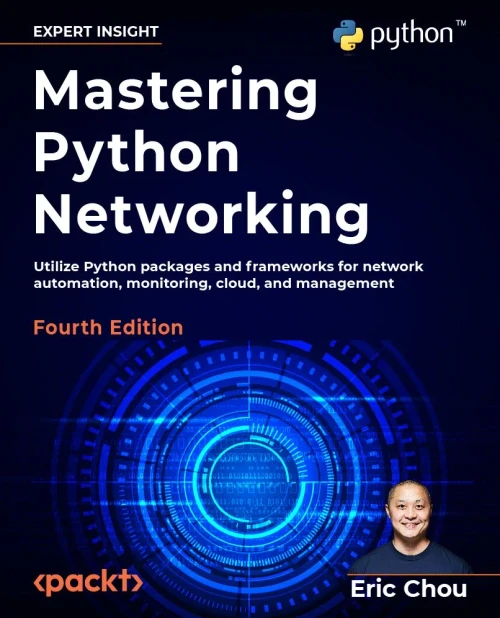 Mastering Python Networking: Utilize Python Packages And Frameworks For Network Automation, Monitoring, Cloud, And Management, 4Th Edition