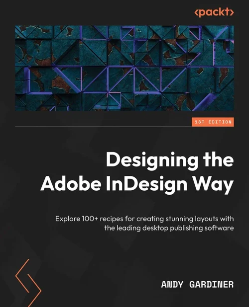 Designing The Adobe Indesign Way: Explore 100+ Recipes For Creating Stunning Layouts With The Leading Desktop Publishing Software