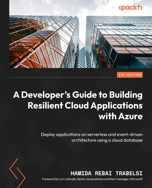 A Developer's Guide To Building Resilient Cloud Applications With Azure: Deploy Applications On Serverless And Event-Driven Architecture Using A Cloud Database