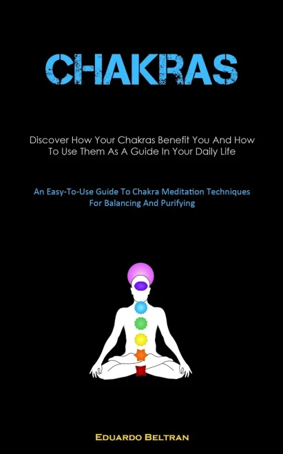 Chakras: Discover How Your Chakras Benefit You And How To Use Them As A Guide In Your Daily Life (An Easy-To-Use Guide To Chakra Meditation Techniques For Balancing And Purifying)