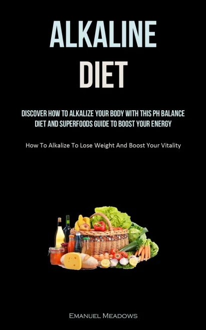 Alkaline Diet: Discover How To Alkalize Your Body With This Ph Balance Diet And Superfoods Guide To Boost Your Energy. (How To Alkalize To Lose Weight And Boost Your Vitality)