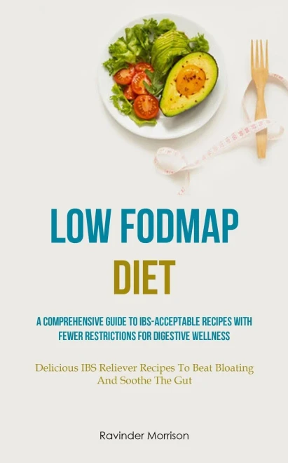 Low Fodmap Diet: A Comprehensive Guide To Ibs-Acceptable Recipes With Fewer Restrictions For Digestive Wellness (Delicious Ibs Reliever Recipes To Beat Bloating And Soothe The Gut)