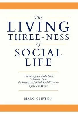 The Living Three-Ness Of Social Life: Discovering And Embodying In Present Time The Impulses Of Which Rudolf Steiner Spoke And Wrote