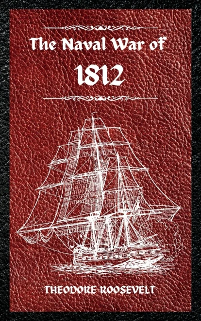 The Naval War Of 1812 (Complete Edition): The History Of The United States Navy During The Last War With Great Britain, To Which Is Appended An Account Of The Battle Of New Orleans