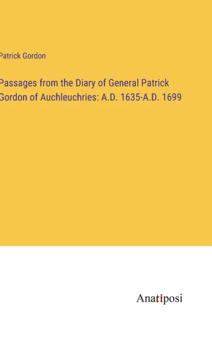 Passages From The Diary Of General Patrick Gordon Of Auchleuchries: A.D. 1635-A.D. 1699