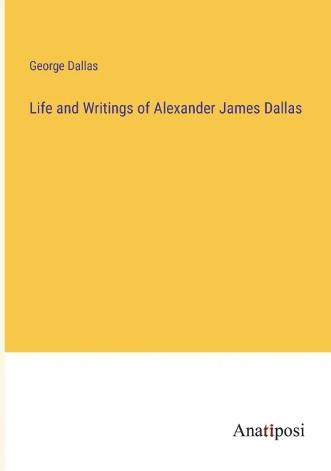 Life And Writings Of Alexander James Dallas