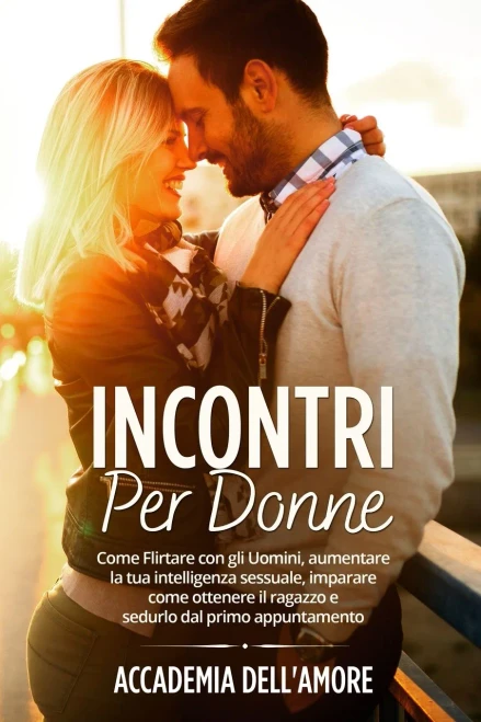 Incontri Per Donne: Incontri Per Donne: Come Flirtare Con Gli Uomini, Aumentare La Tua Intelligenza Sessuale, Imparare Come Ottenere Il Ragazzo E Sedurlo Dal Primo Appuntamento (Italian Edition)